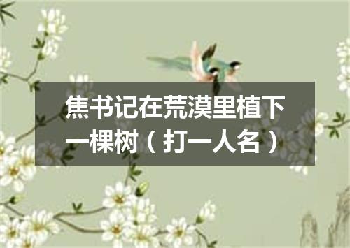 焦书记在荒漠里植下一棵树（打一人名）