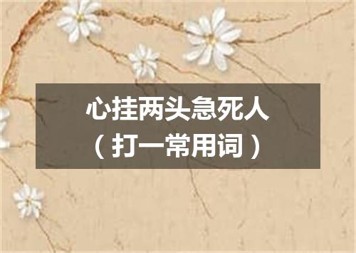 心挂两头急死人（打一常用词）