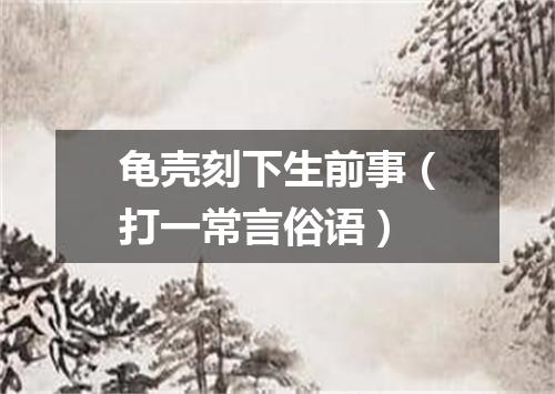 龟壳刻下生前事（打一常言俗语）