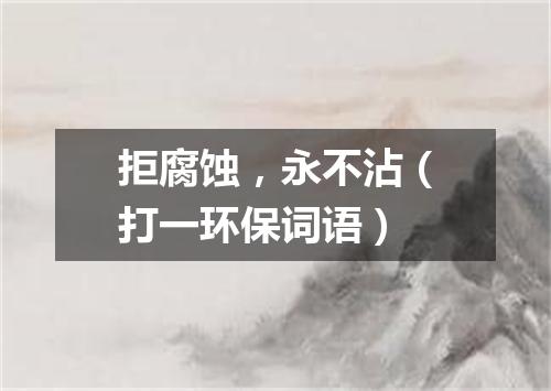 拒腐蚀，永不沾（打一环保词语）