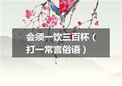 会须一饮三百杯（打一常言俗语）