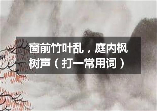 窗前竹叶乱，庭内枫树声（打一常用词）