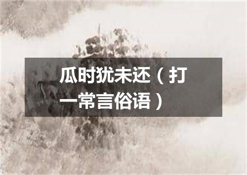 瓜时犹未还（打一常言俗语）