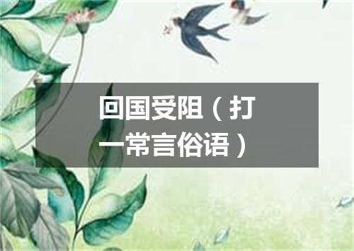 回国受阻（打一常言俗语）