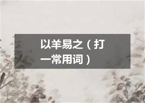 以羊易之（打一常用词）