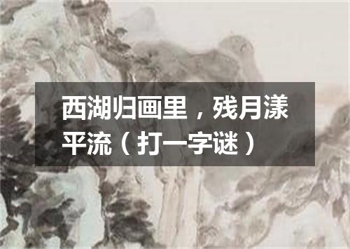西湖归画里，残月漾平流（打一字谜）