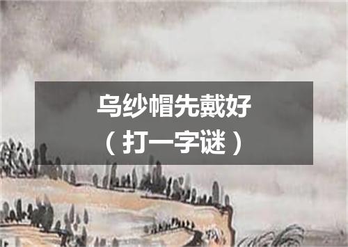 乌纱帽先戴好（打一字谜）