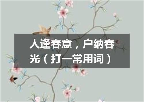 人逢春意，户纳春光（打一常用词）