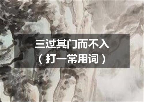三过其门而不入（打一常用词）