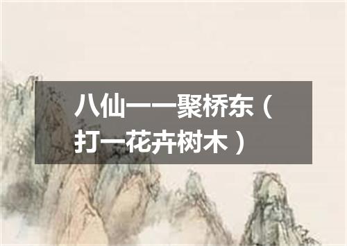 八仙一一聚桥东（打一花卉树木）