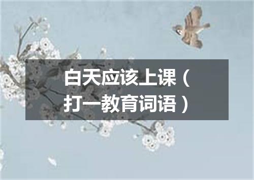 白天应该上课（打一教育词语）