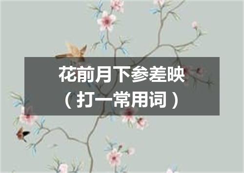 花前月下参差映（打一常用词）