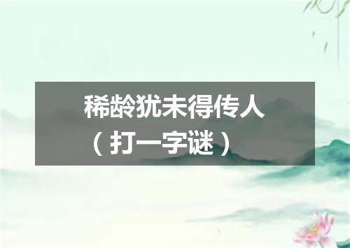 稀龄犹未得传人（打一字谜）