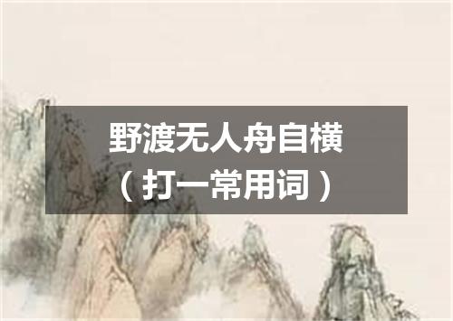 野渡无人舟自横（打一常用词）