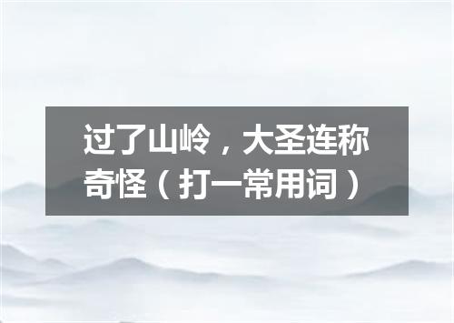 过了山岭，大圣连称奇怪（打一常用词）