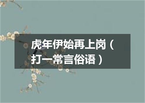 虎年伊始再上岗（打一常言俗语）