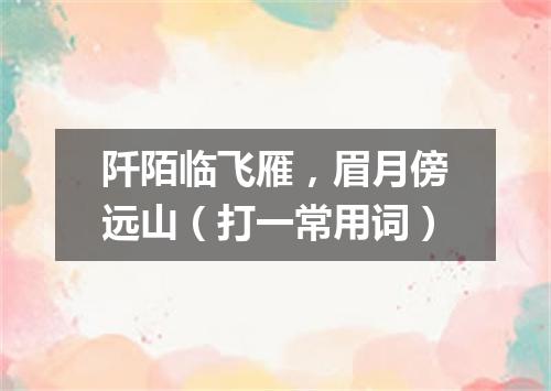 阡陌临飞雁，眉月傍远山（打一常用词）