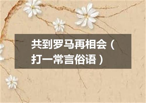 共到罗马再相会（打一常言俗语）