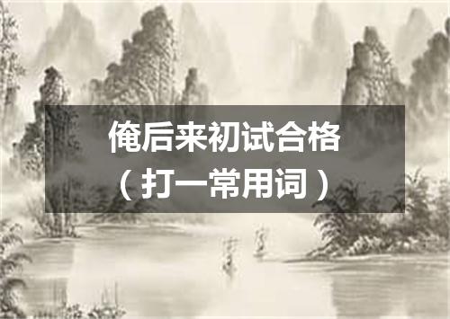 俺后来初试合格（打一常用词）