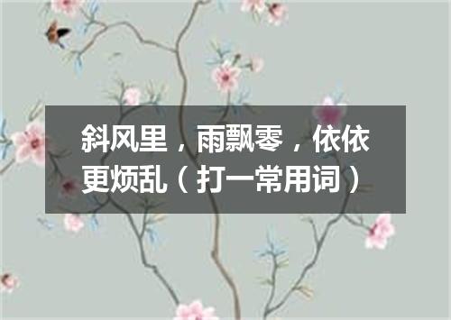 斜风里，雨飘零，依依更烦乱（打一常用词）