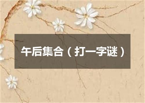 午后集合（打一字谜）