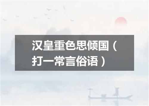 汉皇重色思倾国（打一常言俗语）