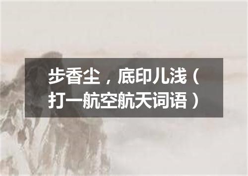 步香尘，底印儿浅（打一航空航天词语）