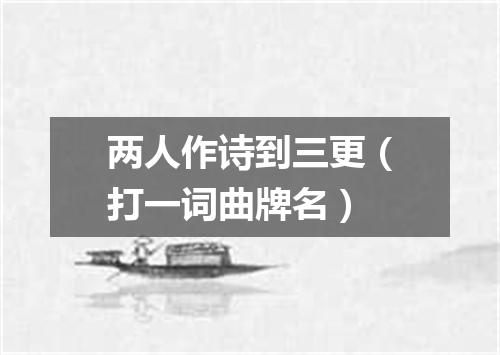 两人作诗到三更（打一词曲牌名）