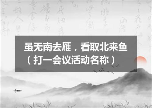 虽无南去雁，看取北来鱼（打一会议活动名称）