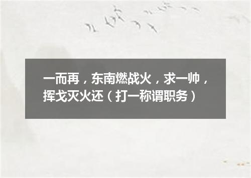 一而再，东南燃战火，求一帅，挥戈灭火还（打一称谓职务）