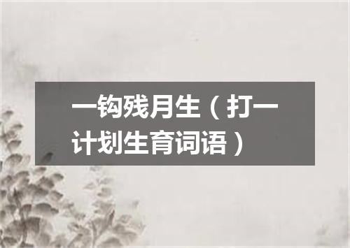 一钩残月生（打一计划生育词语）