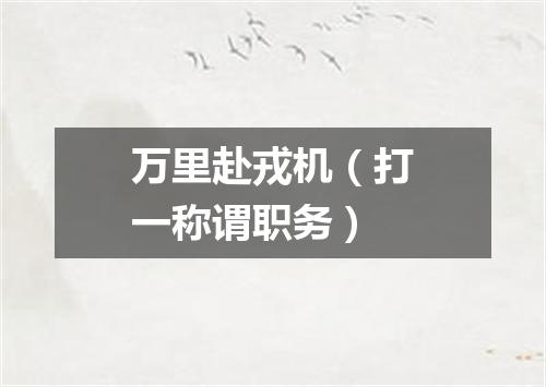 万里赴戎机（打一称谓职务）