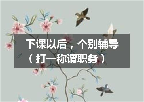 下课以后，个别辅导（打一称谓职务）