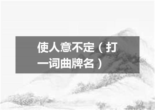 使人意不定（打一词曲牌名）