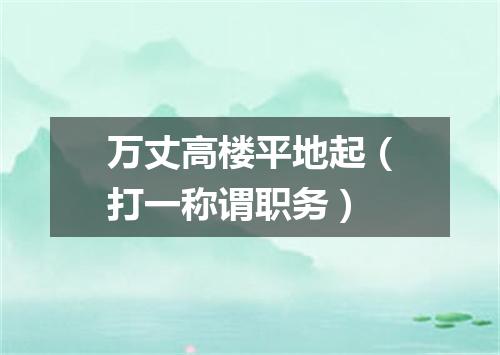 万丈高楼平地起（打一称谓职务）