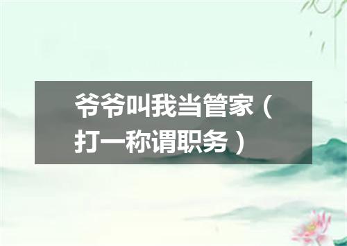 爷爷叫我当管家（打一称谓职务）