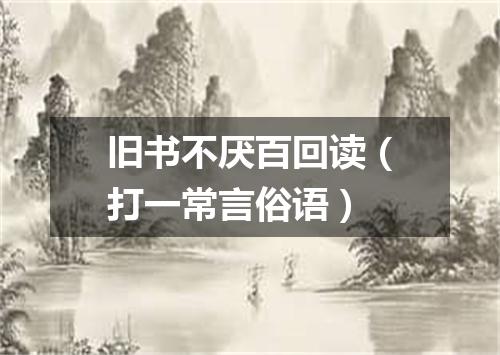 旧书不厌百回读（打一常言俗语）