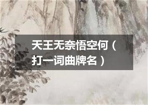 天王无奈悟空何（打一词曲牌名）