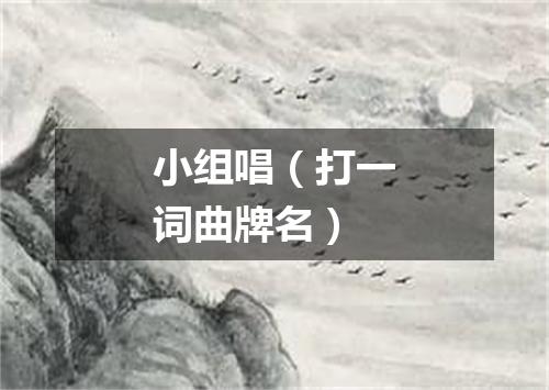 小组唱（打一词曲牌名）