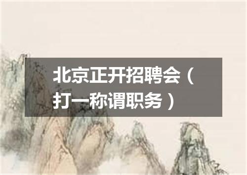 北京正开招聘会（打一称谓职务）