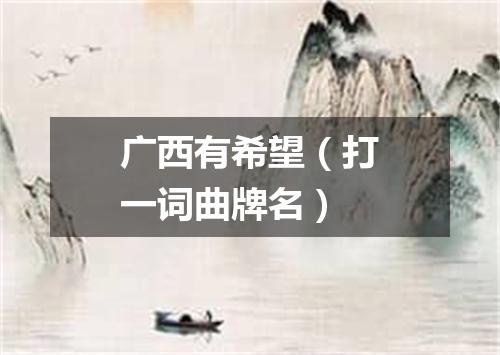 广西有希望（打一词曲牌名）