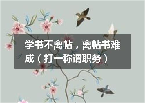 学书不离帖，离帖书难成（打一称谓职务）