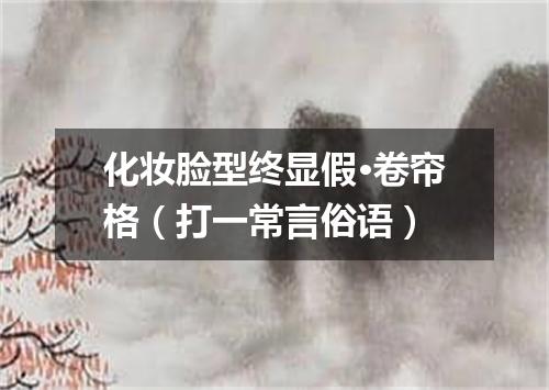 化妆脸型终显假·卷帘格（打一常言俗语）