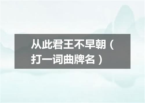 从此君王不早朝（打一词曲牌名）