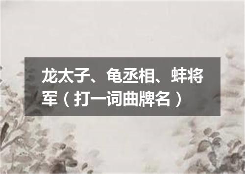 龙太子、龟丞相、蚌将军（打一词曲牌名）