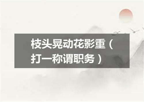 枝头晃动花影重（打一称谓职务）