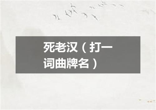 死老汉（打一词曲牌名）