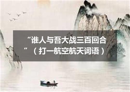 “谁人与吾大战三百回合”（打一航空航天词语）