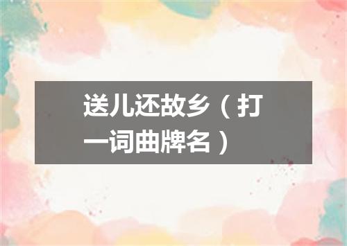 送儿还故乡（打一词曲牌名）