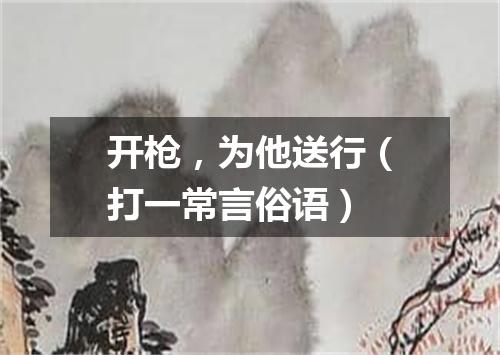 开枪，为他送行（打一常言俗语）